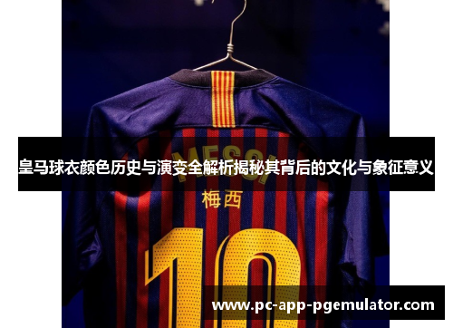 皇马球衣颜色历史与演变全解析揭秘其背后的文化与象征意义
