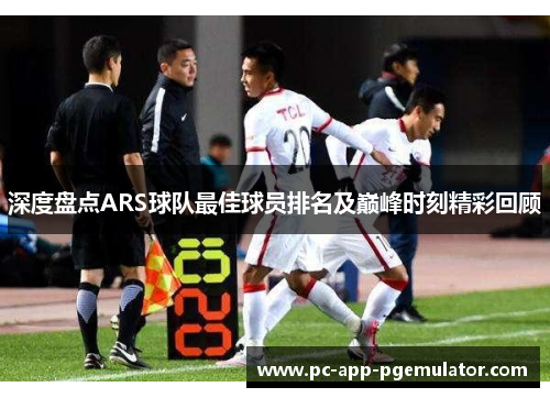 深度盘点ARS球队最佳球员排名及巅峰时刻精彩回顾 深度盘点ARS球队最佳球员排名及巅峰时刻精彩回顾