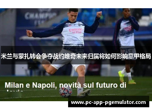 米兰与蒙扎转会争夺战约维奇未来归属将如何影响意甲格局