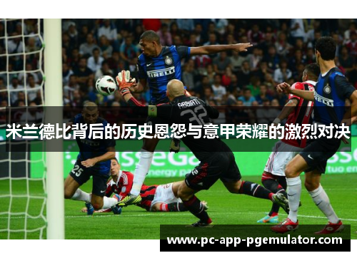 米兰德比背后的历史恩怨与意甲荣耀的激烈对决