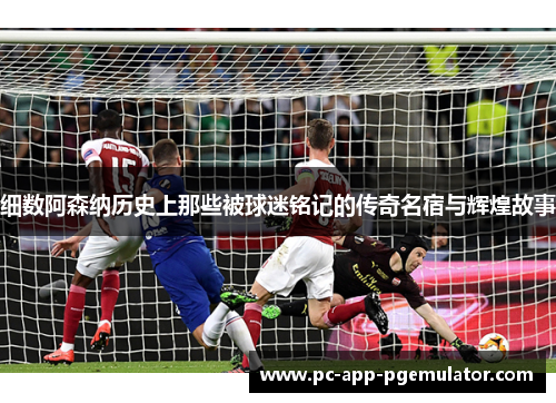 细数阿森纳历史上那些被球迷铭记的传奇名宿与辉煌故事 细数阿森纳历史上那些被球迷铭记的传奇名宿与辉煌故事