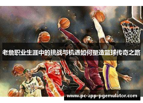 老詹职业生涯中的挑战与机遇如何塑造篮球传奇之路