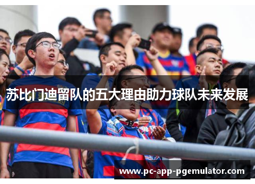 苏比门迪留队的五大理由助力球队未来发展 苏比门迪留队的五大理由助力球队未来发展