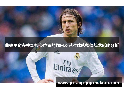 莫德里奇在中场核心位置的作用及其对球队整体战术影响分析