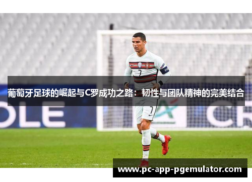 葡萄牙足球的崛起与C罗成功之路:韧性与团队精神的完美结合 葡萄牙足球的崛起与C罗成功之路:韧性与团队精神的完美结合