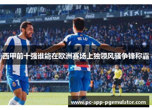 西甲前十强谁能在欧洲赛场上独领风骚争锋称霸 西甲前十强谁能在欧洲赛场上独领风骚争锋称霸