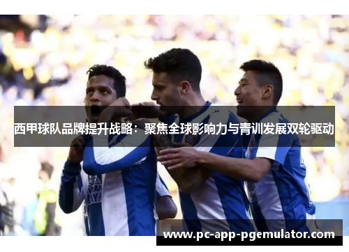 西甲球队品牌提升战略:聚焦全球影响力与青训发展双轮驱动 西甲球队品牌提升战略:聚焦全球影响力与青训发展双轮驱动