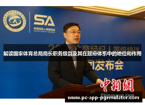 解读国家体育总局局长职务级别及其在政府体系中的地位和作用