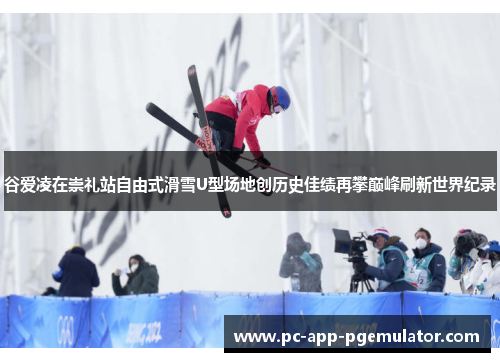 谷爱凌在崇礼站自由式滑雪U型场地创历史佳绩再攀巅峰刷新世界纪录 谷爱凌在崇礼站自由式滑雪U型场地创历史佳绩再攀巅峰刷新世界纪录