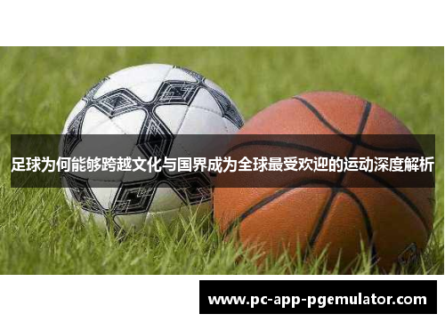 足球为何能够跨越文化与国界成为全球最受欢迎的运动深度解析