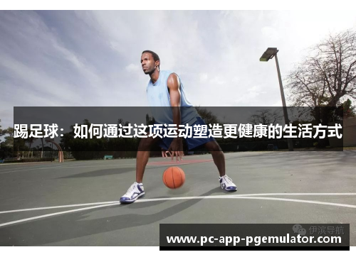 踢足球:如何通过这项运动塑造更健康的生活方式 踢足球:如何通过这项运动塑造更健康的生活方式
