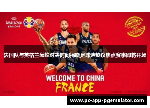 法国队与英格兰巅峰对决时间揭晓足球迷热议焦点赛事即将开场 法国队与英格兰巅峰对决时间揭晓足球迷热议焦点赛事即将开场