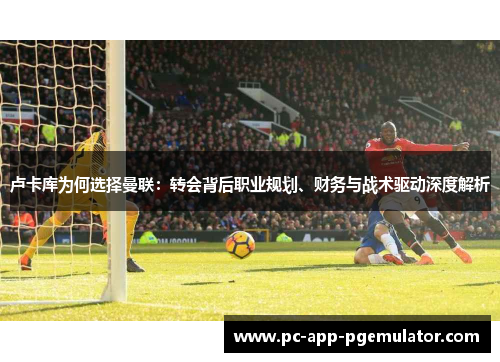 卢卡库为何选择曼联:转会背后职业规划、财务与战术驱动深度解析 卢卡库为何选择曼联:转会背后职业规划、财务与战术驱动深度解析