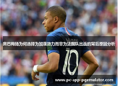 奥巴梅扬为何选择为加蓬效力而非为法国队出战的背后原因分析 奥巴梅扬为何选择为加蓬效力而非为法国队出战的背后原因分析