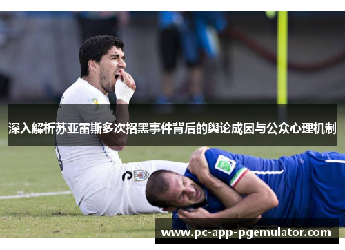 深入解析苏亚雷斯多次招黑事件背后的舆论成因与公众心理机制 深入解析苏亚雷斯多次招黑事件背后的舆论成因与公众心理机制