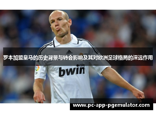 罗本加盟皇马的历史背景与转会影响及其对欧洲足球格局的深远作用
