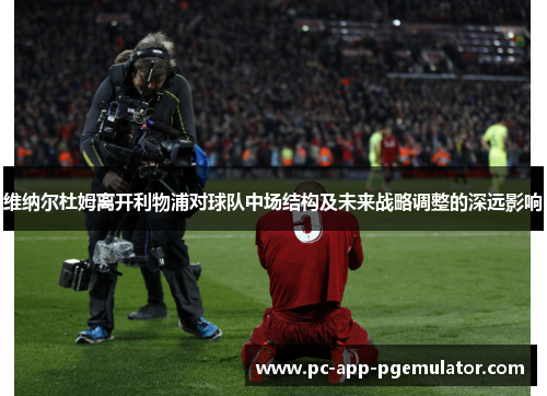 维纳尔杜姆离开利物浦对球队中场结构及未来战略调整的深远影响