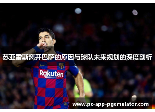苏亚雷斯离开巴萨的原因与球队未来规划的深度剖析 苏亚雷斯离开巴萨的原因与球队未来规划的深度剖析