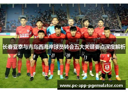 长春亚泰与青岛西海岸球员转会五大关键要点深度解析 长春亚泰与青岛西海岸球员转会五大关键要点深度解析