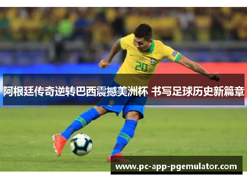 阿根廷传奇逆转巴西震撼美洲杯 书写足球历史新篇章