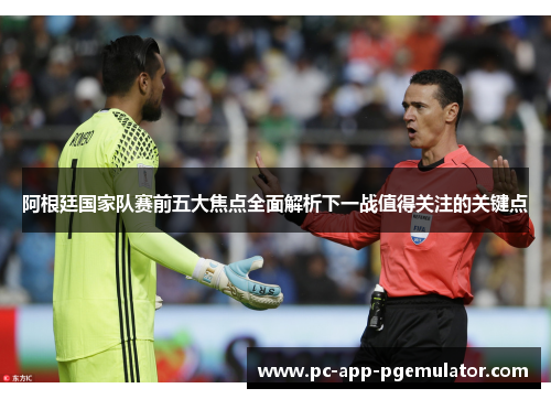 阿根廷国家队赛前五大焦点全面解析下一战值得关注的关键点