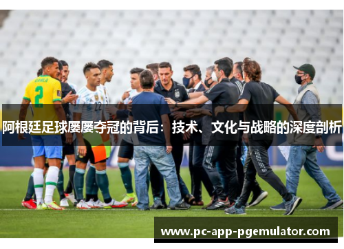 阿根廷足球屡屡夺冠的背后:技术、文化与战略的深度剖析 阿根廷足球屡屡夺冠的背后:技术、文化与战略的深度剖析