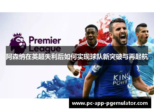 阿森纳在英超失利后如何实现球队新突破与再起航