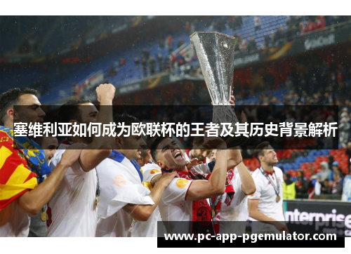 塞维利亚如何成为欧联杯的王者及其历史背景解析 塞维利亚如何成为欧联杯的王者及其历史背景解析