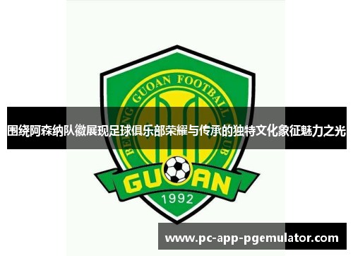 围绕阿森纳队徽展现足球俱乐部荣耀与传承的独特文化象征魅力之光 围绕阿森纳队徽展现足球俱乐部荣耀与传承的独特文化象征魅力之光