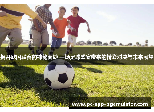 揭开欧国联赛的神秘面纱 一场足球盛宴带来的精彩对决与未来展望 揭开欧国联赛的神秘面纱 一场足球盛宴带来的精彩对决与未来展望