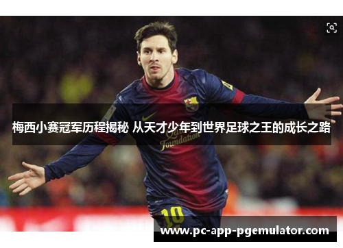梅西小赛冠军历程揭秘 从天才少年到世界足球之王的成长之路 梅西小赛冠军历程揭秘 从天才少年到世界足球之王的成长之路