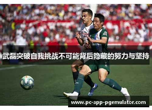 武磊突破自我挑战不可能背后隐藏的努力与坚持 武磊突破自我挑战不可能背后隐藏的努力与坚持