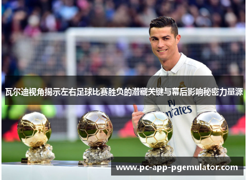 瓦尔迪视角揭示左右足球比赛胜负的潜藏关键与幕后影响秘密力量源 瓦尔迪视角揭示左右足球比赛胜负的潜藏关键与幕后影响秘密力量源