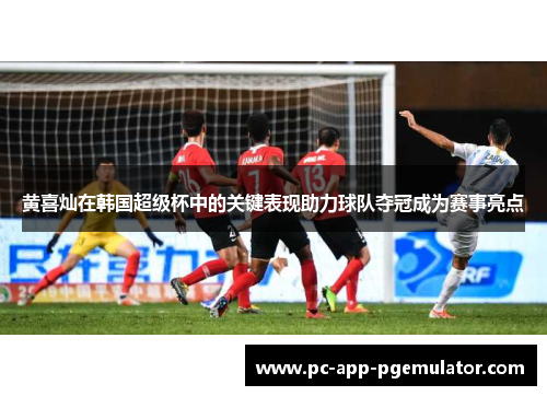 黄喜灿在韩国超级杯中的关键表现助力球队夺冠成为赛事亮点