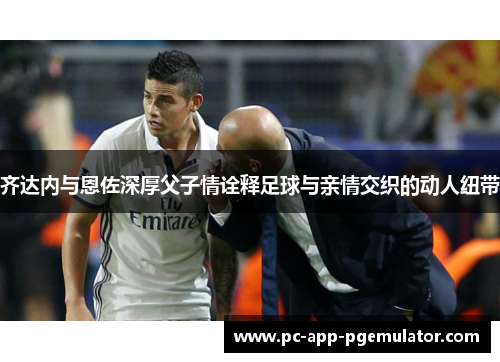 齐达内与恩佐深厚父子情诠释足球与亲情交织的动人纽带 齐达内与恩佐深厚父子情诠释足球与亲情交织的动人纽带