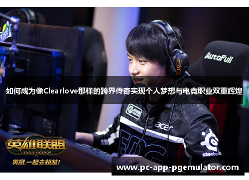 如何成为像Clearlove那样的跨界传奇实现个人梦想与电竞职业双重辉煌 如何成为像Clearlove那样的跨界传奇实现个人梦想与电竞职业双重辉煌