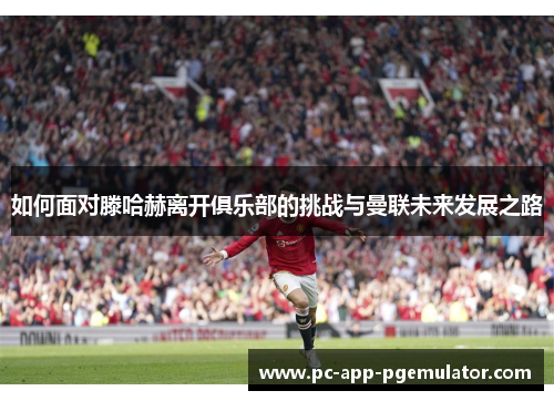 如何面对滕哈赫离开俱乐部的挑战与曼联未来发展之路