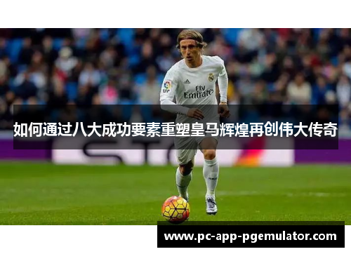如何通过八大成功要素重塑皇马辉煌再创伟大传奇