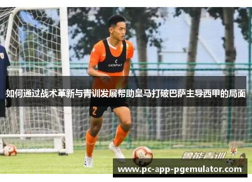 如何通过战术革新与青训发展帮助皇马打破巴萨主导西甲的局面