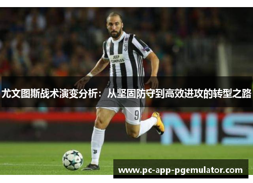 尤文图斯战术演变分析：从坚固防守到高效进攻的转型之路