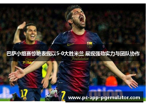 巴萨小组赛惊艳表现以5-0大胜米兰 展现强劲实力与团队协作
