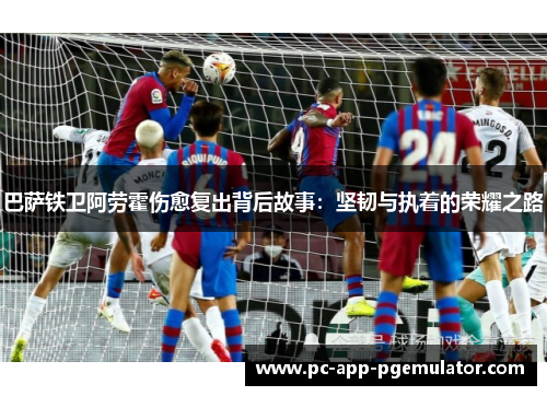 巴萨铁卫阿劳霍伤愈复出背后故事：坚韧与执着的荣耀之路