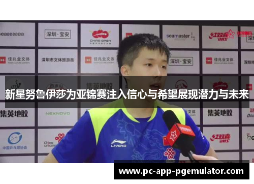 新星努鲁伊莎为亚锦赛注入信心与希望展现潜力与未来 新星努鲁伊莎为亚锦赛注入信心与希望展现潜力与未来