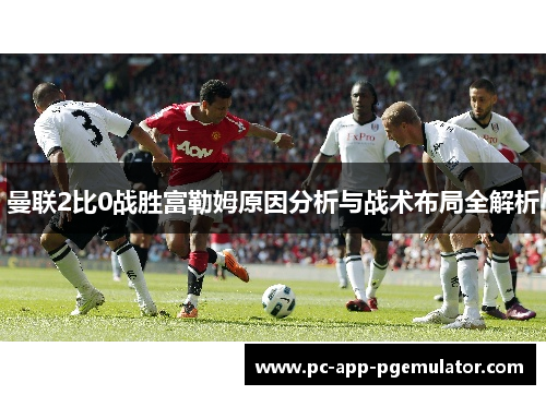 曼联2比0战胜富勒姆原因分析与战术布局全解析