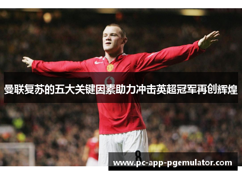 曼联复苏的五大关键因素助力冲击英超冠军再创辉煌