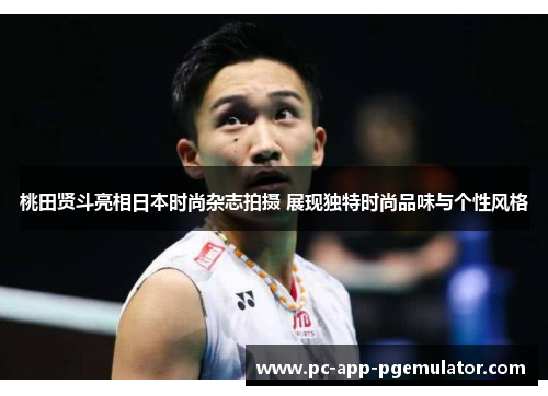 桃田贤斗亮相日本时尚杂志拍摄 展现独特时尚品味与个性风格 桃田贤斗亮相日本时尚杂志拍摄 展现独特时尚品味与个性风格