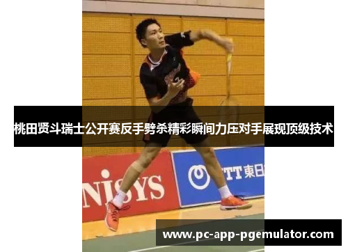 桃田贤斗瑞士公开赛反手劈杀精彩瞬间力压对手展现顶级技术