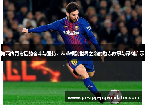 梅西传奇背后的奋斗与坚持：从草根到世界之巅的励志故事与深刻启示