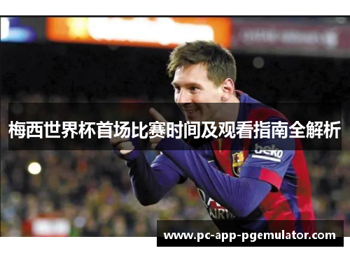 梅西世界杯首场比赛时间及观看指南全解析