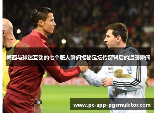 梅西与球迷互动的七个感人瞬间揭秘足坛传奇背后的温暖瞬间